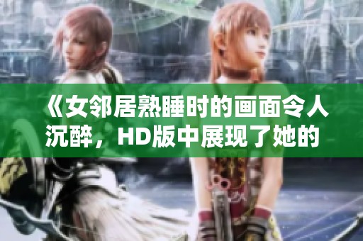 《女邻居熟睡时的画面令人沉醉，HD版中展现了她的独特魅力》