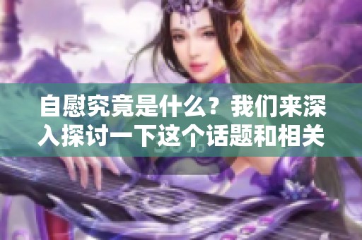 自慰究竟是什么？我们来深入探讨一下这个话题和相关问题。