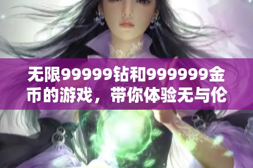 无限99999钻和999999金币的游戏，带你体验无与伦比的乐趣与刺激