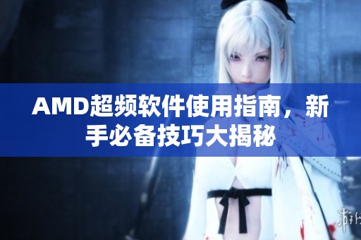 AMD超频软件使用指南，新手必备技巧大揭秘