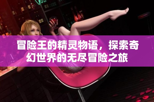 冒险王的精灵物语，探索奇幻世界的无尽冒险之旅