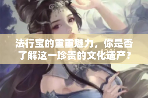 法行宝的重重魅力，你是否了解这一珍贵的文化遗产？
