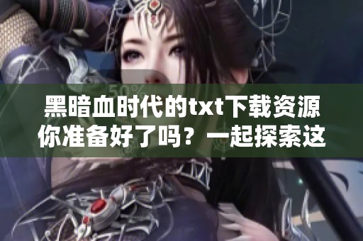 黑暗血时代的txt下载资源你准备好了吗？一起探索这部震撼人心的作品吧