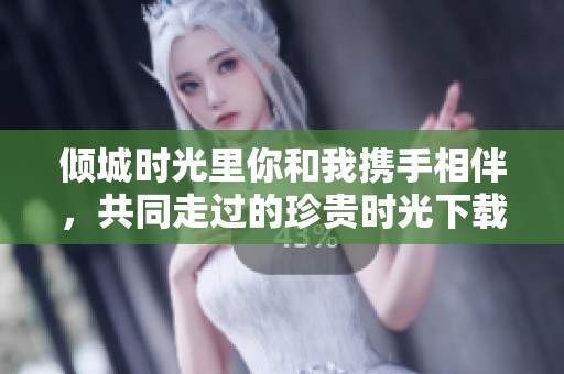 倾城时光里你和我携手相伴，共同走过的珍贵时光下载txt。