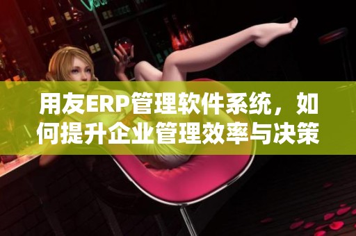 用友ERP管理软件系统，如何提升企业管理效率与决策水平的关键。