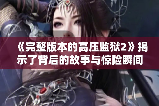 《完整版本的高压监狱2》揭示了背后的故事与惊险瞬间