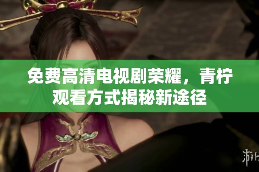 免费高清电视剧荣耀，青柠观看方式揭秘新途径