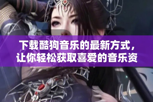 下载酷狗音乐的最新方式，让你轻松获取喜爱的音乐资源。