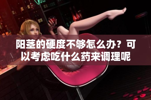 阳茎的硬度不够怎么办？可以考虑吃什么药来调理呢