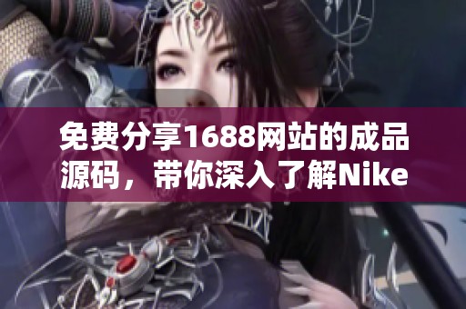 免费分享1688网站的成品源码，带你深入了解Nike的最新动态