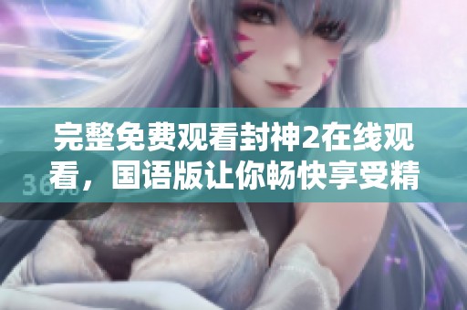 完整免费观看封神2在线观看，国语版让你畅快享受精彩剧情