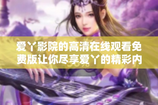 爱丫影院的高清在线观看免费版让你尽享爱丫的精彩内容