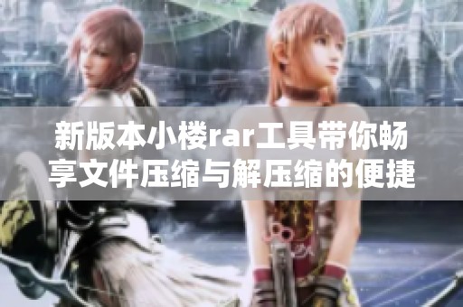新版本小楼rar工具带你畅享文件压缩与解压缩的便捷体验