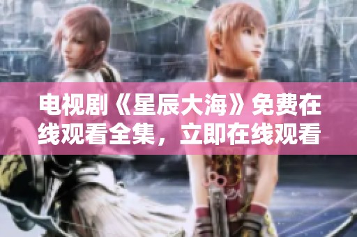 电视剧《星辰大海》免费在线观看全集，立即在线观看尽享精彩内容