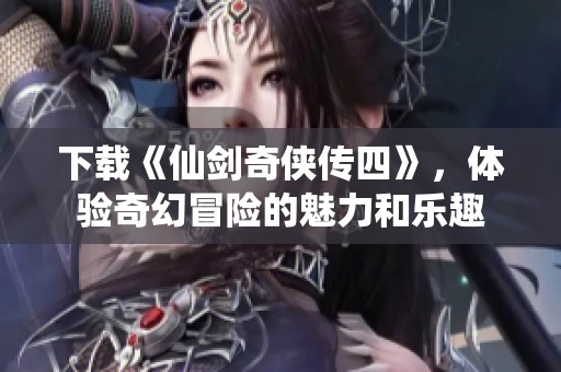 下载《仙剑奇侠传四》，体验奇幻冒险的魅力和乐趣