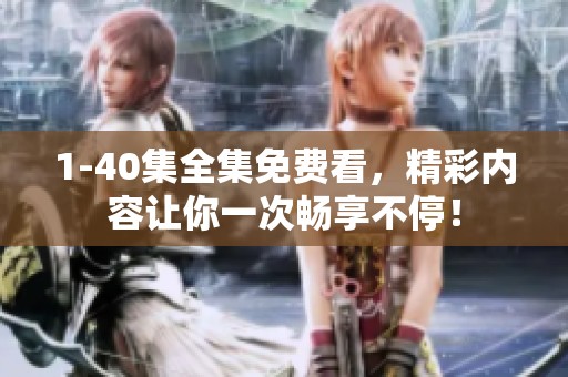 1-40集全集免费看，精彩内容让你一次畅享不停！