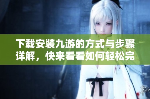 下载安装九游的方式与步骤详解，快来看看如何轻松完成九游下载安装吧！