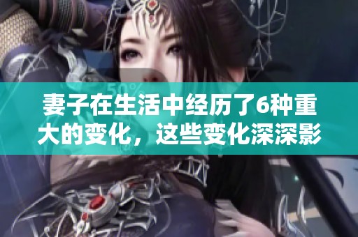 妻子在生活中经历了6种重大的变化，这些变化深深影响了家庭的和谐美满。