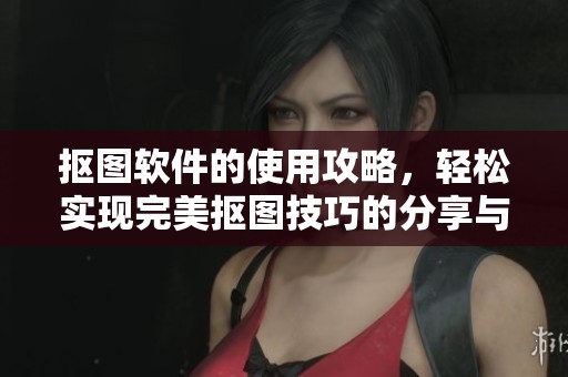 抠图软件的使用攻略，轻松实现完美抠图技巧的分享与教学