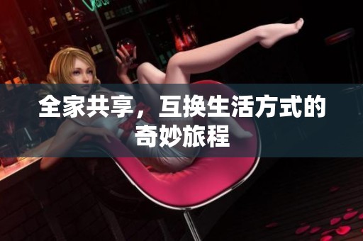 全家共享，互换生活方式的奇妙旅程