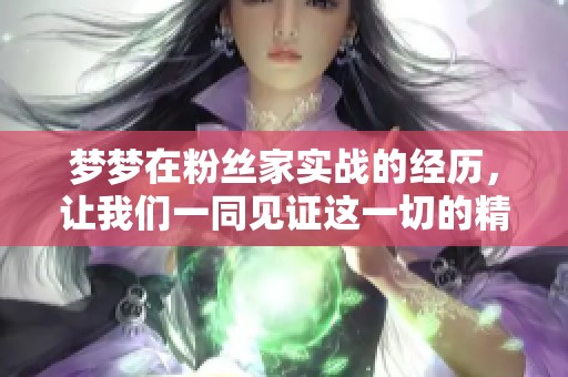 梦梦在粉丝家实战的经历，让我们一同见证这一切的精彩瞬间。