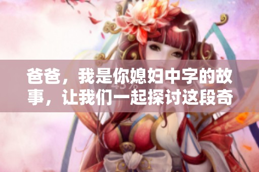 爸爸，我是你媳妇中字的故事，让我们一起探讨这段奇妙关系