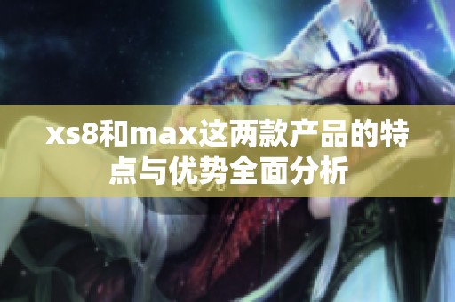 xs8和max这两款产品的特点与优势全面分析