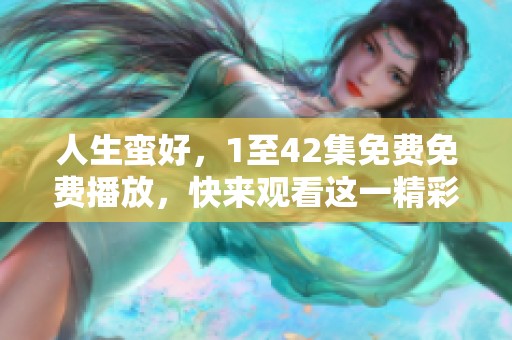 人生蛮好，1至42集免费免费播放，快来观看这一精彩内容吧！