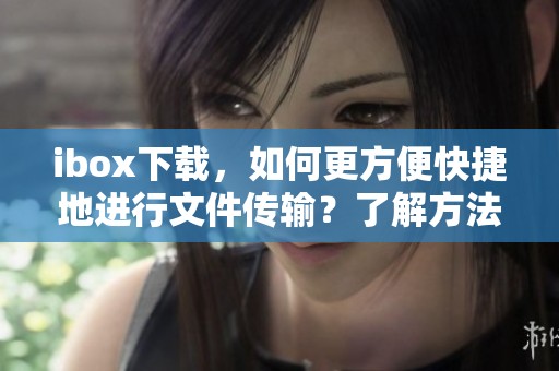 ibox下载，如何更方便快捷地进行文件传输？了解方法提升使用体验！