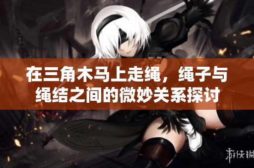 在三角木马上走绳，绳子与绳结之间的微妙关系探讨
