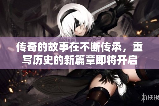 传奇的故事在不断传承，重写历史的新篇章即将开启