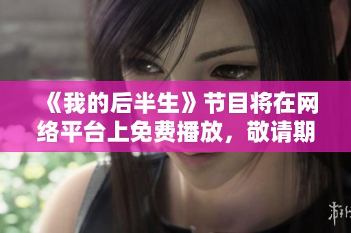 《我的后半生》节目将在网络平台上免费播放，敬请期待精彩内容