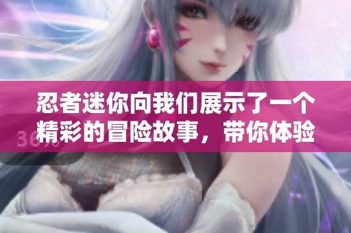 忍者迷你向我们展示了一个精彩的冒险故事，带你体验更多乐趣与挑战