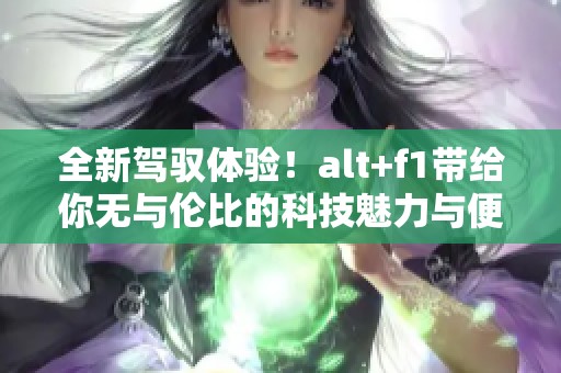 全新驾驭体验！alt+f1带给你无与伦比的科技魅力与便利