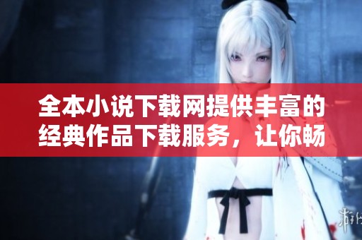 全本小说下载网提供丰富的经典作品下载服务，让你畅游文字的海洋