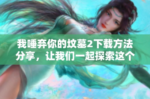 我唾弃你的坟墓2下载方法分享，让我们一起探索这个游戏的乐趣和刺激