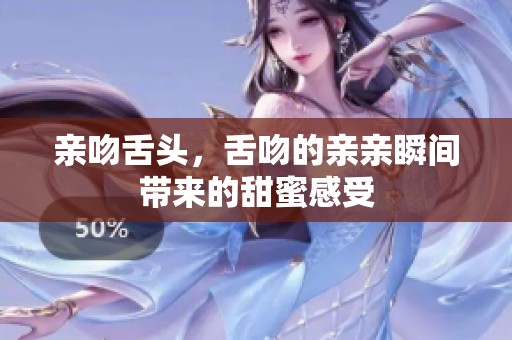 亲吻舌头，舌吻的亲亲瞬间带来的甜蜜感受