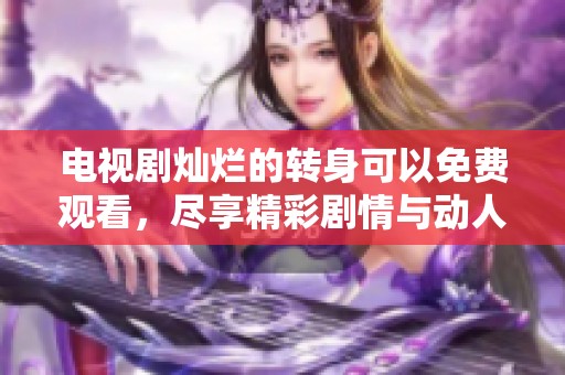 电视剧灿烂的转身可以免费观看，尽享精彩剧情与动人故事