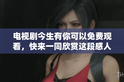 电视剧今生有你可以免费观看，快来一同欣赏这段感人故事吧