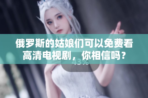 俄罗斯的姑娘们可以免费看高清电视剧，你相信吗？