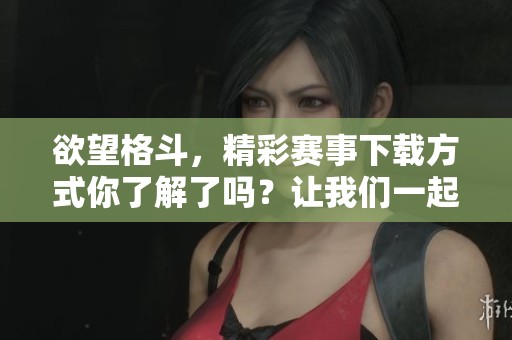 欲望格斗，精彩赛事下载方式你了解了吗？让我们一起探索如何获取！