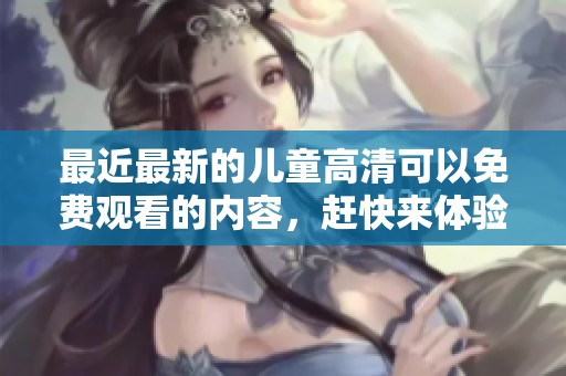 最近最新的儿童高清可以免费观看的内容，赶快来体验吧！