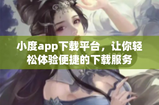 小度app下载平台，让你轻松体验便捷的下载服务