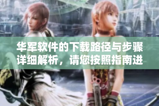 华军软件的下载路径与步骤详细解析，请您按照指南进行操作确保顺利完成下载