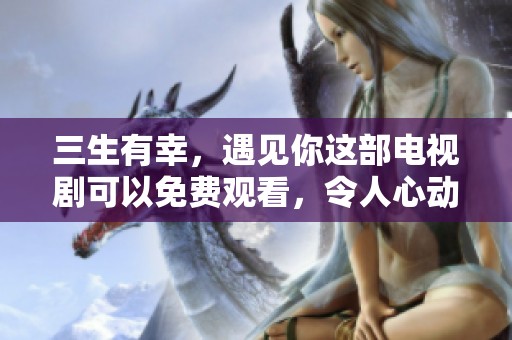 三生有幸，遇见你这部电视剧可以免费观看，令人心动不已。