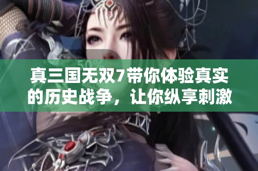 真三国无双7带你体验真实的历史战争，让你纵享刺激的战斗快感