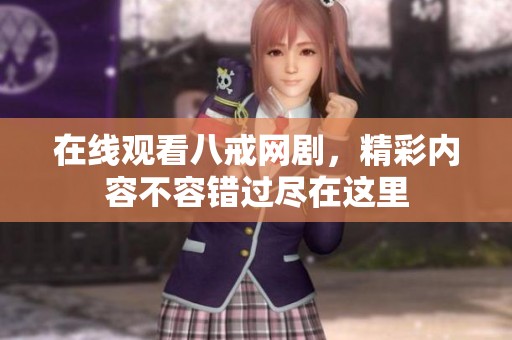 在线观看八戒网剧，精彩内容不容错过尽在这里