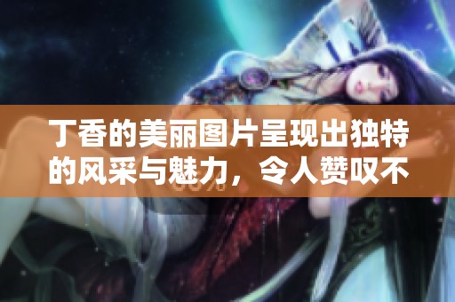 **的美丽图片呈现出独特的风采与魅力，令人赞叹不已