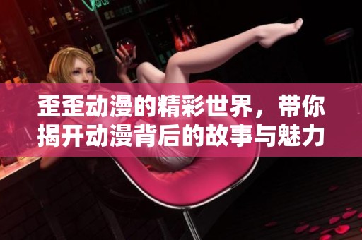 歪歪动漫的精彩世界，带你揭开动漫背后的故事与魅力