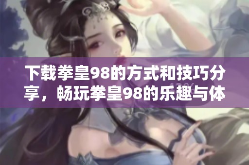 下载拳皇98的方式和技巧分享，畅玩拳皇98的乐趣与体验！